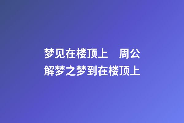 梦见在楼顶上　周公解梦之梦到在楼顶上